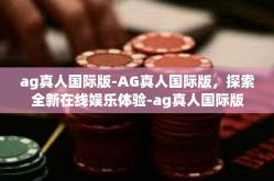 ag真人国际版-AG真人国际版，探索全新在线娱乐体验-ag真人国际版