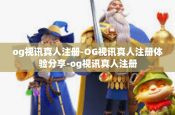 og视讯真人注册-OG视讯真人注册体验分享-og视讯真人注册