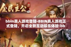 bbin真人游戏登陆-BBIN真人游戏正式登陆，开启全新互动娱乐体验-bbin真人游戏登陆