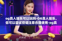og真人娱乐可以玩吗-OG真人娱乐，你可以尝试但请注意合理使用-og真人娱乐可以玩吗