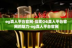og真人平台官网-探索OG真人平台官网的魅力-og真人平台官网