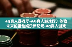ag真人游戏厅-AG真人游戏厅，体验未来的互动娱乐新纪元-ag真人游戏厅
