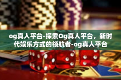 og真人平台-探索Og真人平台，新时代娱乐方式的领航者-og真人平台