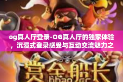 og真人厅登录-OG真人厅的独家体验，沉浸式登录感受与互动交流魅力之旅-og真人厅登录