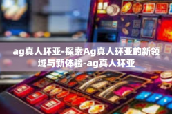 ag真人环亚-探索Ag真人环亚的新领域与新体验-ag真人环亚