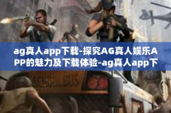 ag真人app下载-探究AG真人娱乐APP的魅力及下载体验-ag真人app下载