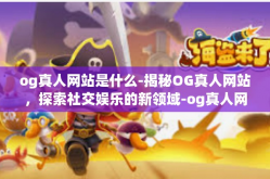 og真人网站是什么-揭秘OG真人网站，探索社交娱乐的新领域-og真人网站是什么