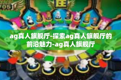 ag真人旗舰厅-探索ag真人旗舰厅的前沿魅力-ag真人旗舰厅