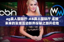 ag真人国际厅-AG真人国际厅 连接未来的实景互动新界探秘之路开启地下奢华宫苑大门（网络世界的星光之所）体验丰富文化旅程的同时-ag真人国际厅