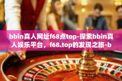 bbin真人网址f68点top-探索bbin真人娱乐平台，f68.top的发现之旅-bbin真人网址f68点top