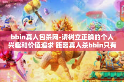 bbin真人包杀网-请树立正确的个人兴趣和价值追求 距离真人杀bbin只有合理线上游戏所真的对面终走向的结局迷宫经验分享-bbin真人包杀网