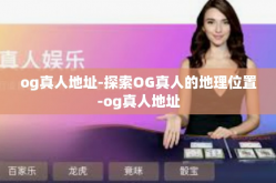 og真人地址-探索OG真人的地理位置-og真人地址