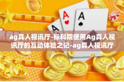 ag真人视讯厅-标科院使用Ag真人视讯厅的互动体验之记-ag真人视讯厅