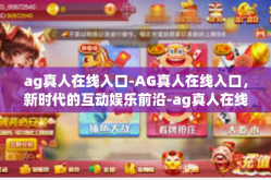 ag真人在线入口-AG真人在线入口，新时代的互动娱乐前沿-ag真人在线入口