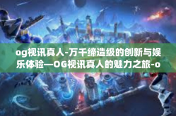 og视讯真人-万千缔造级的创新与娱乐体验—OG视讯真人的魅力之旅-og视讯真人