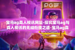 宝马ag真人视讯网址-探究宝马ag与真人视讯的无缝衔接之道-宝马ag真人视讯网址