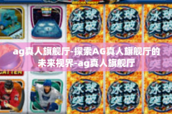 ag真人旗舰厅-探索AG真人旗舰厅的未来视界-ag真人旗舰厅
