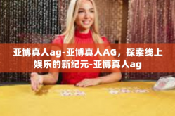亚博真人ag-亚博真人AG，探索线上娱乐的新纪元-亚博真人ag