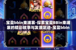 宝盈bbin柬埔寨-探索宝盈BBin柬埔寨的精彩故事与发展足迹-宝盈bbin柬埔寨