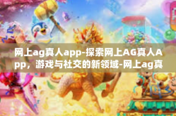 网上ag真人app-探索网上AG真人App，游戏与社交的新领域-网上ag真人app