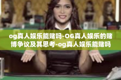 og真人娱乐能赌吗-OG真人娱乐的赌博争议及其思考-og真人娱乐能赌吗