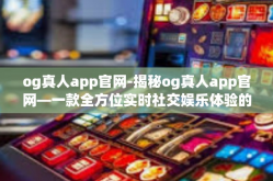 og真人app官网-揭秘og真人app官网—一款全方位实时社交娱乐体验的应用平台-og真人app官网