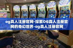 og真人注册官网-探索OG真人注册官网的奇幻世界-og真人注册官网