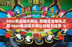 bbin幸运娱乐网址-把握生活娱乐之路 bbIn幸运娱乐网址的魅力探索-bbin幸运娱乐网址