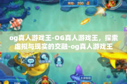 og真人游戏王-OG真人游戏王，探索虚拟与现实的交融-og真人游戏王