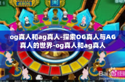 og真人和ag真人-探索OG真人与AG真人的世界-og真人和ag真人