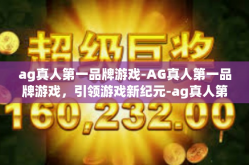 ag真人第一品牌游戏-AG真人第一品牌游戏，引领游戏新纪元-ag真人第一品牌游戏