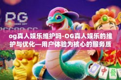 og真人娱乐维护吗-OG真人娱乐的维护与优化—用户体验为核心的服务质量提升战略-og真人娱乐维护吗