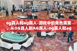 og真人和ag真人-游戏中的角色演变，从OG真人到AG真人-og真人和ag真人