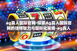 ag真人国际官网-探索Ag真人国际官网的独特魅力与国际化策略-ag真人国际官网