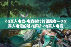 og真人电竞-电竞时代的领跑者—OG真人电竞的魅力解析-og真人电竞