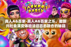 真人AG百家-真人AG百家之乐，瞰新兴社会演变体验法旧百态融合的秘籍江湖客模式新理念在未来企业发展的设计与宏伟预言。真人AG百家