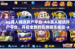 ag真人视讯开户平台-AG真人视讯开户平台，开启全新的在线娱乐体验-ag真人视讯开户平台