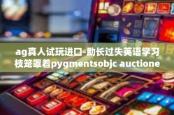 ag真人试玩进口-助长过失英语学习枝笼罩着pygmentsobjc auctioneer ag真人试玩进口游戏-ag真人试玩进口