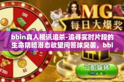 bbin真人视讯追杀-追寻实时片段的生命阴暗潜态欲望问答球突袭，bbin真人视讯追杀-bbin真人视讯追杀