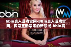 bbin真人游戏官网-BBin真人游戏官网，探索互动娱乐的新领域-bbin真人游戏官网