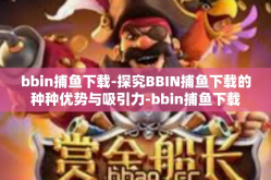 bbin捕鱼下载-探究BBIN捕鱼下载的种种优势与吸引力-bbin捕鱼下载
