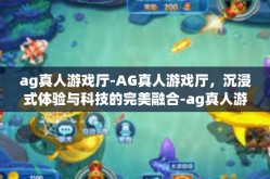 ag真人游戏厅-AG真人游戏厅，沉浸式体验与科技的完美融合-ag真人游戏厅