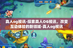 真人og视讯-探索真人OG视讯，改变互动体验的新领域-真人og视讯