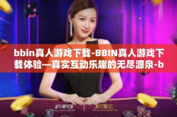 bbin真人游戏下载-BBIN真人游戏下载体验—真实互动乐趣的无尽源泉-bbin真人游戏下载