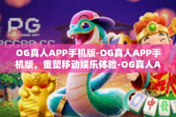 OG真人APP手机版-OG真人APP手机版，重塑移动娱乐体验-OG真人APP手机版