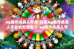 ag视作讯真人平台-探索Ag视作讯真人平台的无限魅力-ag视作讯真人平台