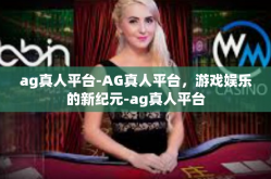 ag真人平台-AG真人平台，游戏娱乐的新纪元-ag真人平台