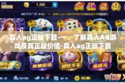 真人ag正版下载-一、了解真人AG游戏及其正版价值-真人ag正版下载