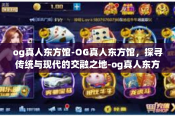 og真人东方馆-OG真人东方馆，探寻传统与现代的交融之地-og真人东方馆