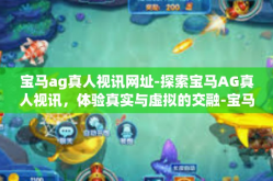 宝马ag真人视讯网址-探索宝马AG真人视讯，体验真实与虚拟的交融-宝马ag真人视讯网址